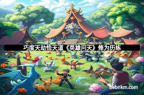 巧度天劫悟天道《英雄问天》修为历练