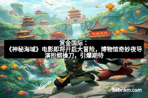 赏金国际：《神秘海域》电影即将开启大冒险，博物馆奇妙夜导演担纲操刀，引爆期待
